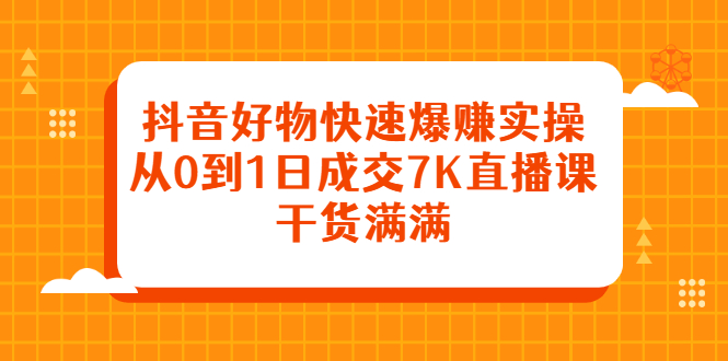 抖音好物快速爆赚实操，从0到1日成交7K直播课，干货满满-天天有课网