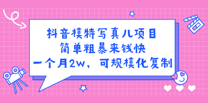 抖音模特写真儿项目，简单粗暴来钱快，一个月2w，可规模化复制（附全套资料）-天天有课网