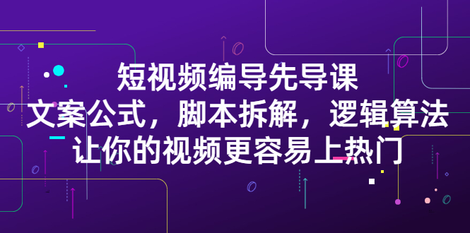 短视频编导先导课：​文案公式，脚本拆解，逻辑算法，让你的视频更容易上热门-天天有课网