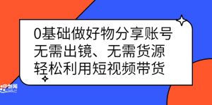 0基础做好物分享账号：无需出镜、无需货源，轻松利用短视频带货-天天有课网