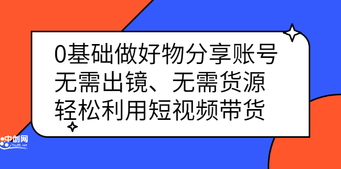 0基础做好物分享账号：无需出镜、无需货源，轻松利用短视频带货-天天有课网