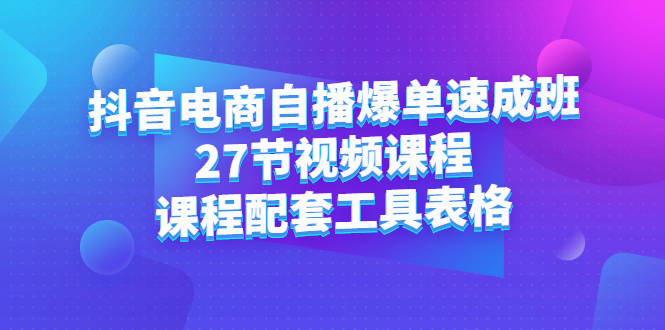 抖音电商自播爆单速成班：27节视频课程+课程配套工具表格-天天有课网