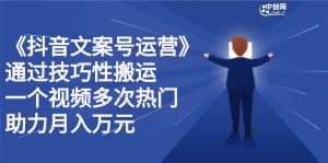 抖音文案号运营课程：技巧性搬运，一个视频多次热门，逐步变现-天天有课网