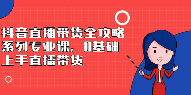 抖音直播带货全攻略系列专业课，0基础上手直播带货-天天有课网