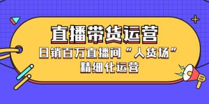 直播带货运营，销百万直播间“人货场”精细化运营-天天有课网