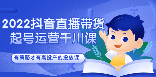 2022抖音直播带货起号运营千川课，有策略才有高投产的投放课-天天有课网