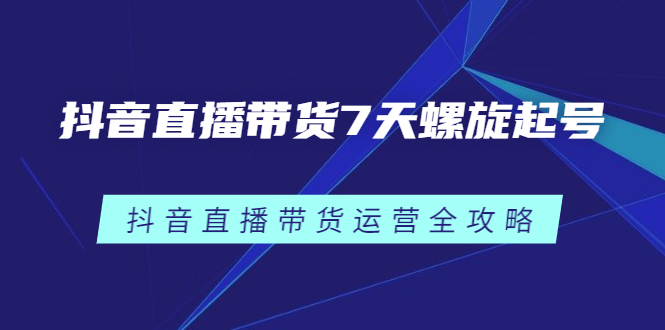 抖音直播带货7天螺旋起号，抖音直播带货运营全攻略-天天有课网
