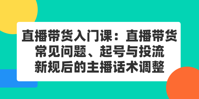直播带货入门课：直播带货常见问题、起号与投流、新规后的主播话术调整-天天有课网