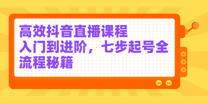 高效抖音直播课程，入门到进阶，七步起号全流程秘籍-天天有课网