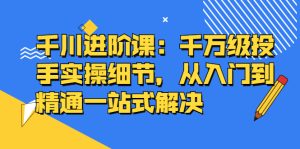 千川进阶课：千川投放细节实操，从入门到精通一站式解决-天天有课网