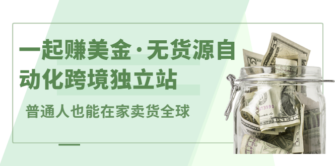 一起赚美金·无货源自动化跨境独立站，普通人业余时间也能在家卖货全球【无提供插件】-天天有课网