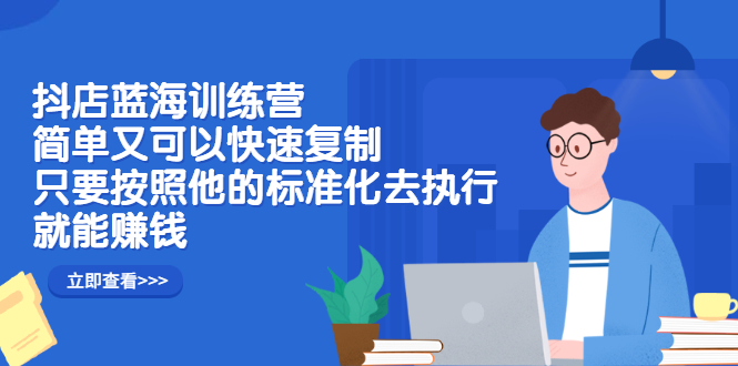 抖店蓝海训练营：简单又可以快速复制，只要按照他的标准化去执行就可以赚钱！-天天有课网
