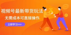 视频号最新带货玩法，无需成本可直接操作-天天有课网
