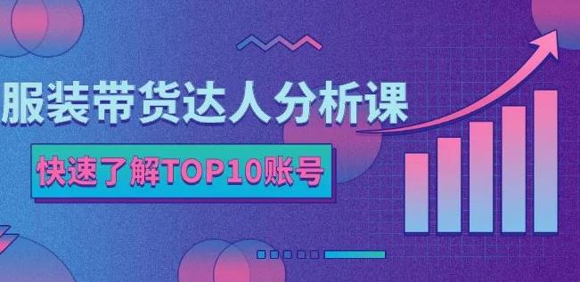 服装带货达人分析课：带你快速了解TOP10账号，玩转服装行业-天天有课网