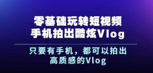 杨精坤零基础玩转短视频手机拍出酷炫Vlog，只要有手机就可以拍出高质感的Vlog-天天有课网