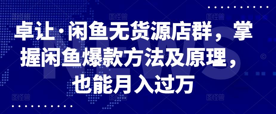 卓让·闲鱼无货源店群，掌握闲鱼爆款方法及原理，也能月入过万-天天有课网