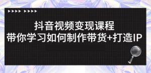 抖音短视频变现课程:带你学习如何制作带货+打造IP【41节】-天天有课网