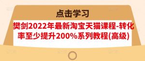 樊剑2022年最新淘宝天猫课程-转化率至少提升200%系列教程(高级)-天天有课网