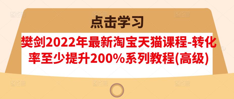 樊剑2022年最新淘宝天猫课程-转化率至少提升200%系列教程(高级)-天天有课网