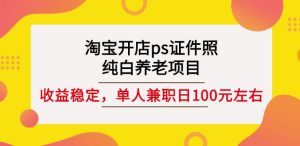 淘宝开店ps证件照,纯白养老项目,单人兼职稳定日100元(教程+软件+素材)-天天有课网