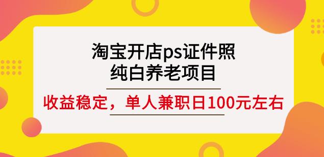 淘宝开店ps证件照，纯白养老项目，单人兼职稳定日100元(教程+软件+素材)-天天有课网