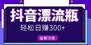 最新抖音漂流瓶发作品项目，日入300-500元没问题【自带流量热度】-天天有课网