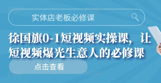 实体店老板必修课，徐国旗0-1短视频实操课，让短视频爆光生意人的必修课-天天有课网