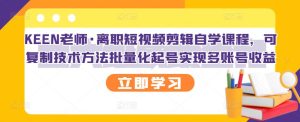 KEEN老师·离职短视频剪辑自学课程,可复制技术方法批量化起号实现多账号收益-天天有课网