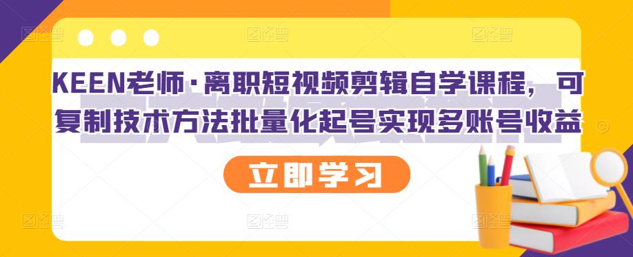 KEEN老师·离职短视频剪辑自学课程，可复制技术方法批量化起号实现多账号收益-天天有课网