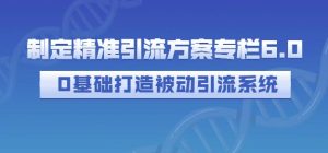 制定精准引流方案专栏6.0,0基础打造被动引流系统-天天有课网