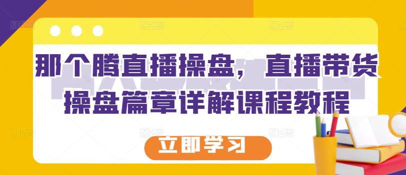 那个腾直播操盘，直播带货操盘篇章详解课程教程-天天有课网