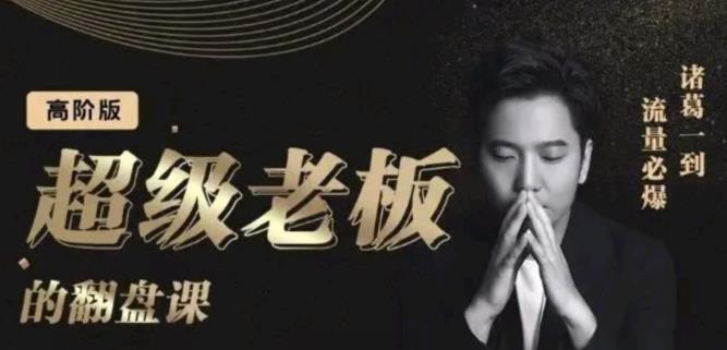 诸葛超级老板的翻盘课（高阶版），实体老板的起号课，诸葛一到流量必爆-天天有课网