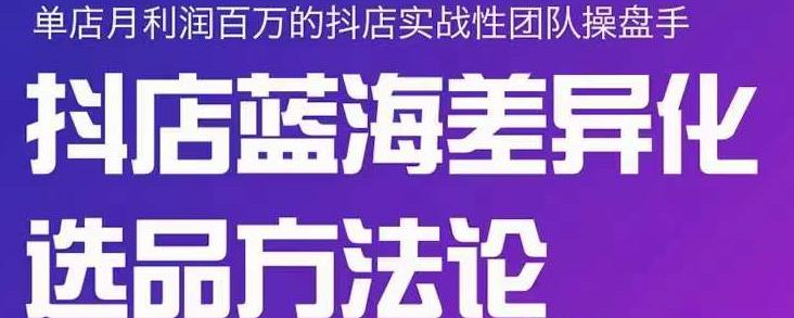 小卒抖店终极蓝海差异化选品方法论，全面介绍抖店无货源选品的所有方法-天天有课网