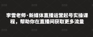 李雪老师·新媒体直播运营起号实操课程,帮助你在直播间获取更多流量-天天有课网