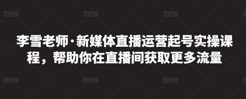 李雪老师·新媒体直播运营起号实操课程，帮助你在直播间获取更多流量-天天有课网