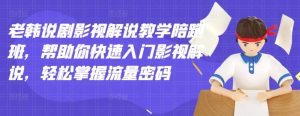 老韩说剧影视解说教学陪跑班,帮助你快速入门影视解说,轻松掌握流量密码-天天有课网
