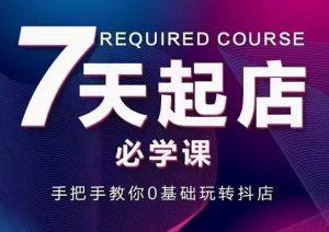 抖音小店7天起店必学课,手把手教你0基础玩转抖店-天天有课网