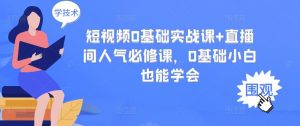 短视频0基础实战课+直播间人气必修课,0基础小白也能学会-天天有课网