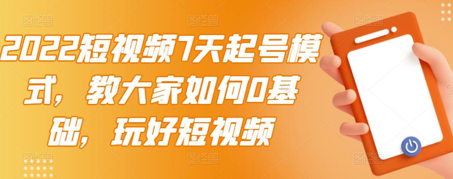 2022短视频7天起号模式，教大家如何0基础，玩好短视频-天天有课网