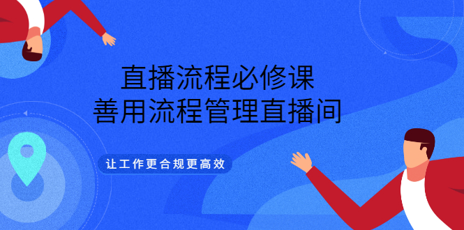直播流程必修课，善用流程管理直播间，让工作更合规更高效-天天有课网