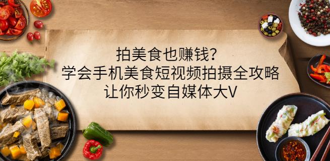 拍美食也赚钱？学会手机美食短视频拍摄全攻略，让你秒变自媒体大V-天天有课网