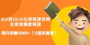 从0到1从小白到网课讲师:在家做爆款网课,每月多赚10000+(15堂实操课)-天天有课网