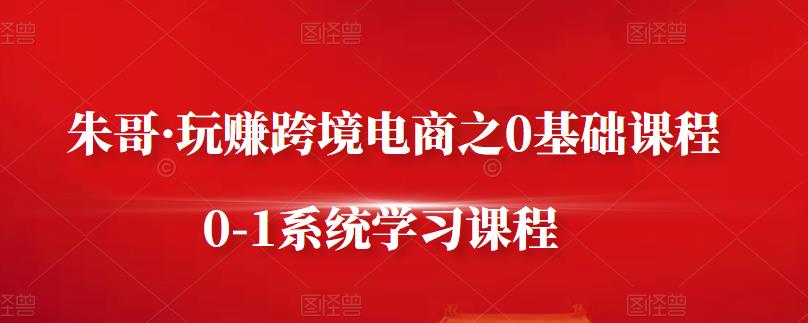 朱哥·玩赚跨境电商之0基础课程，0-1系统学习课程-天天有课网