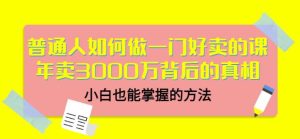 普通人如何做一门好卖的课:年卖3000万背后的真相,小白也能掌握的方法!-天天有课网