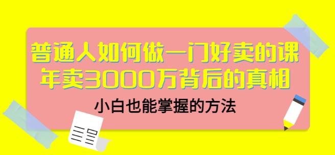 普通人如何做一门好卖的课：年卖3000万背后的真相，小白也能掌握的方法！-天天有课网