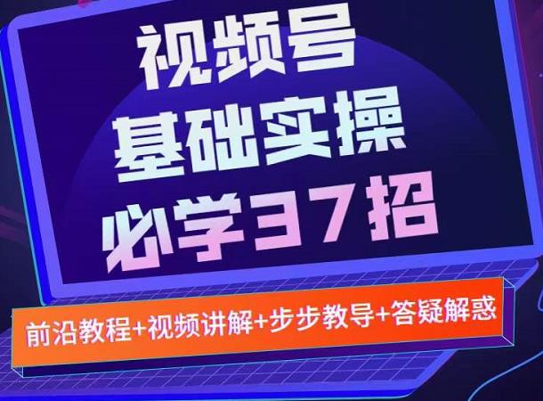 视频号实战基础必学37招，每个步骤都有具体操作流程，简单易懂好操作-天天有课网