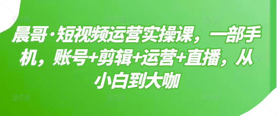 短视频运营实操课，一部手机，账号+剪辑+运营+直播，从小白到大咖-天天有课网