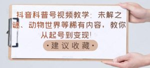 抖音科普号视频教学:未解之谜、动物世界等稀有内容,教你从起号到变现!-天天有课网