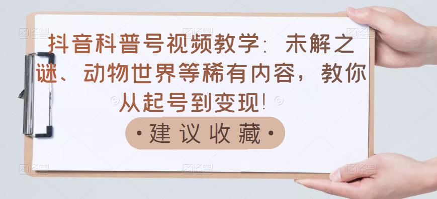 抖音科普号视频教学：未解之谜、动物世界等稀有内容，教你从起号到变现！-天天有课网