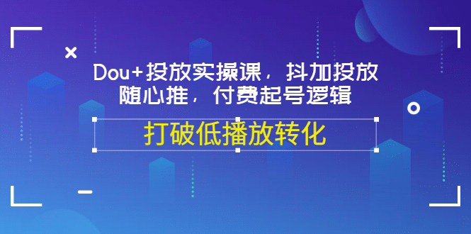 Dou+投放实操课，抖加投放，随心推，付费起号逻辑，打破低播放转化-天天有课网